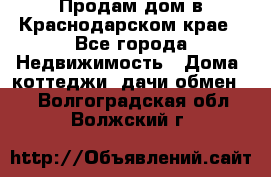 Продам дом в Краснодарском крае - Все города Недвижимость » Дома, коттеджи, дачи обмен   . Волгоградская обл.,Волжский г.